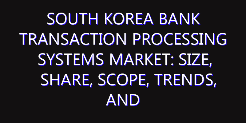 South Korea Bank Transaction Processing Systems Market: Size, Share, Scope, Trends, and Forecast-2026-2035