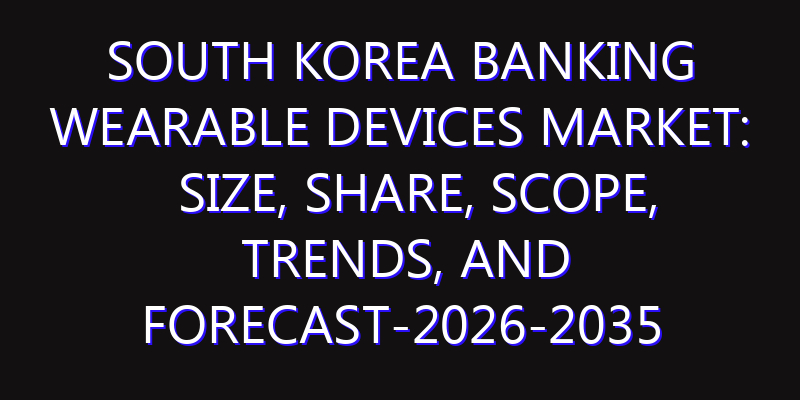 South Korea Banking Wearable Devices Market: Size, Share, Scope, Trends, and Forecast-2026-2035