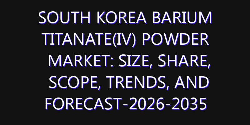 South Korea Barium Titanate(IV) Powder Market: Size, Share, Scope, Trends, and Forecast-2026-2035