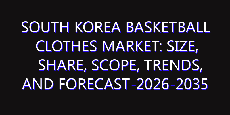 South Korea Basketball Clothes Market: Size, Share, Scope, Trends, and Forecast-2026-2035