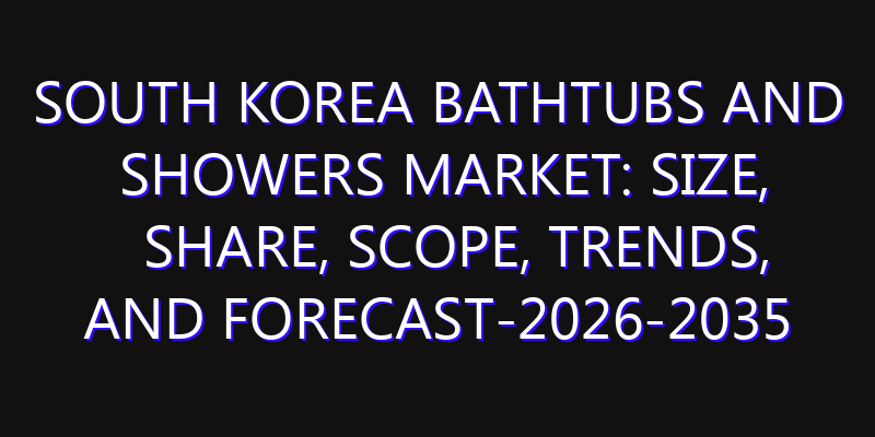 South Korea Bathtubs and Showers Market: Size, Share, Scope, Trends, and Forecast-2026-2035