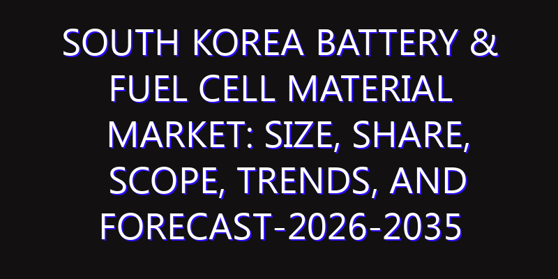 South Korea Battery & Fuel Cell Material Market: Size, Share, Scope, Trends, and Forecast-2026-2035