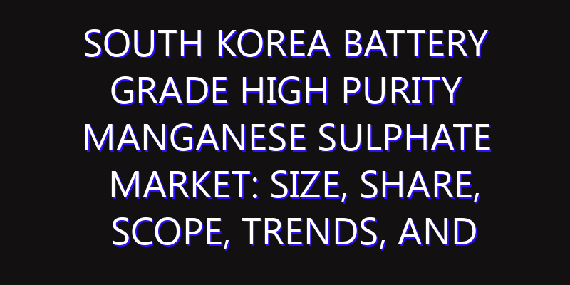 South Korea Battery Grade High Purity Manganese Sulphate Market: Size, Share, Scope, Trends, and Forecast-2026-2035