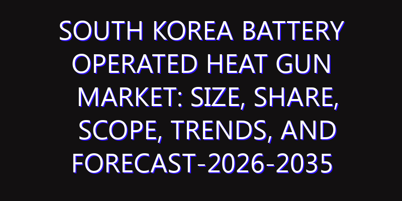 South Korea Battery Operated Heat Gun Market: Size, Share, Scope, Trends, and Forecast-2026-2035