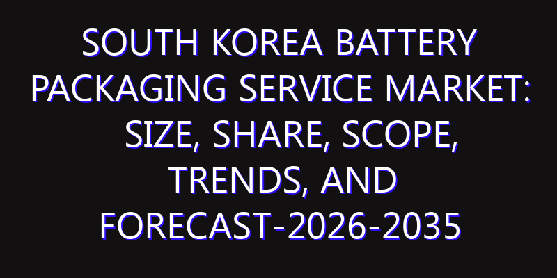 South Korea Battery Packaging Service Market: Size, Share, Scope, Trends, and Forecast-2026-2035