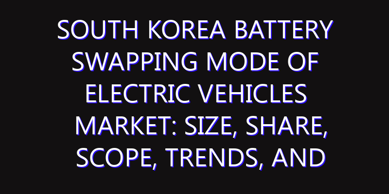 South Korea Battery Swapping Mode of Electric Vehicles Market: Size, Share, Scope, Trends, and Forecast-2026-2035