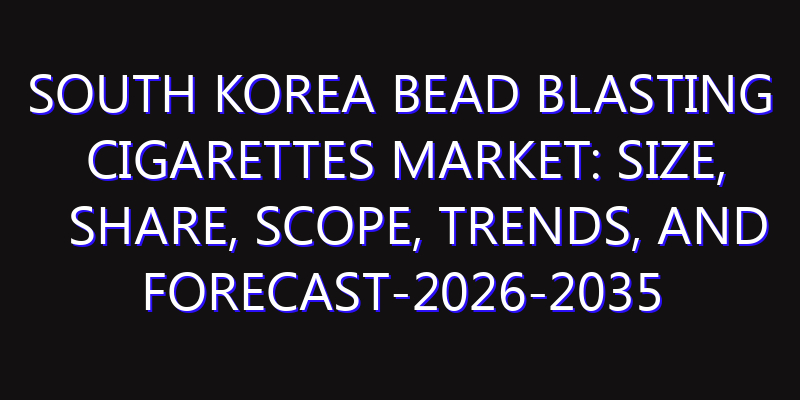 South Korea Bead Blasting Cigarettes Market: Size, Share, Scope, Trends, and Forecast-2026-2035