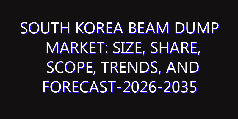 South Korea Beam Dump Market: Size, Share, Scope, Trends, and Forecast-2026-2035