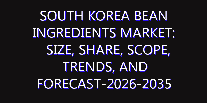 South Korea Bean Ingredients Market: Size, Share, Scope, Trends, and Forecast-2026-2035