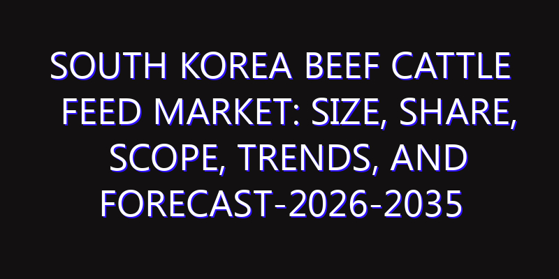 South Korea Beef Cattle Feed Market: Size, Share, Scope, Trends, and Forecast-2026-2035