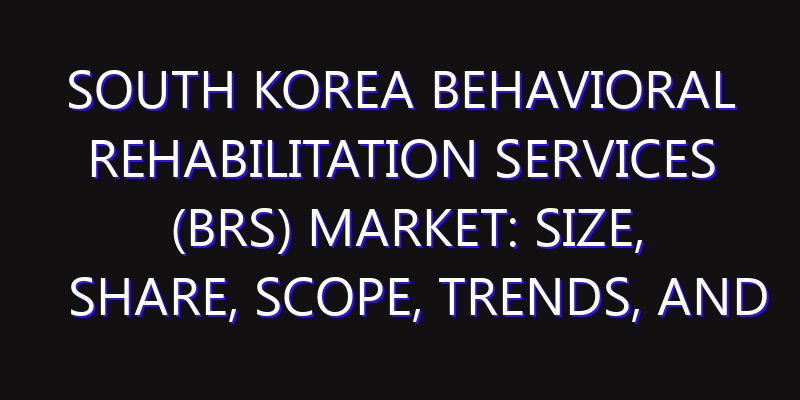South Korea Behavioral Rehabilitation Services (BRS) Market: Size, Share, Scope, Trends, and Forecast-2026-2035