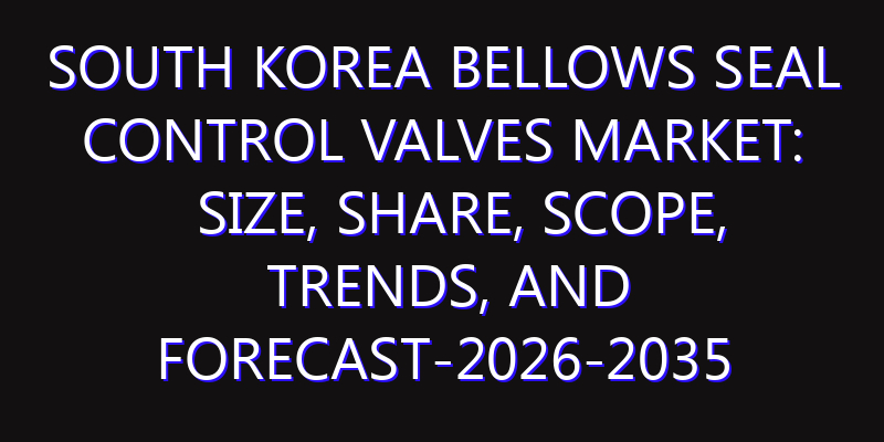 South Korea Bellows Seal Control Valves Market: Size, Share, Scope, Trends, and Forecast-2026-2035