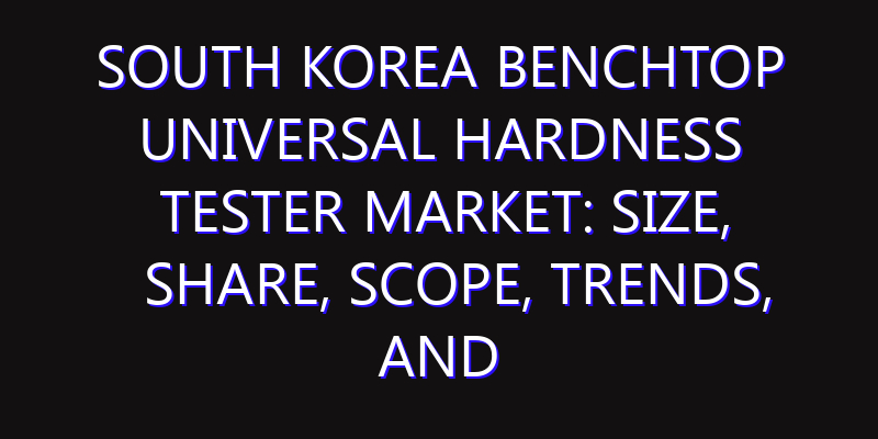 South Korea Benchtop Universal Hardness Tester Market: Size, Share, Scope, Trends, and Forecast-2026-2035