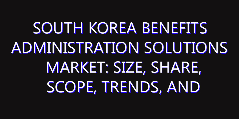 South Korea Benefits Administration Solutions Market: Size, Share, Scope, Trends, and Forecast-2026-2035
