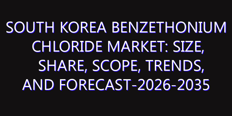 South Korea Benzethonium Chloride Market: Size, Share, Scope, Trends, and Forecast-2026-2035
