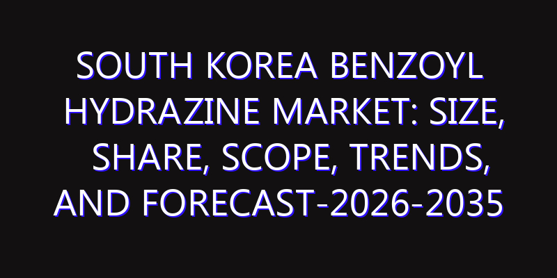 South Korea Benzoyl Hydrazine Market: Size, Share, Scope, Trends, and Forecast-2026-2035