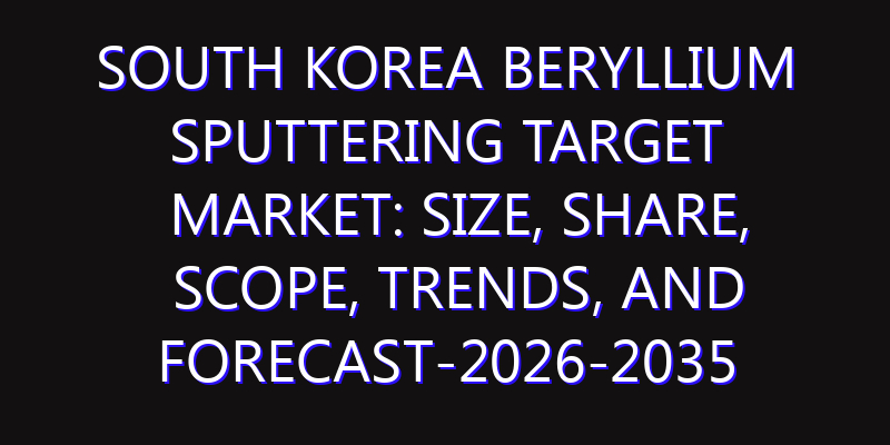 South Korea Beryllium Sputtering Target Market: Size, Share, Scope, Trends, and Forecast-2026-2035