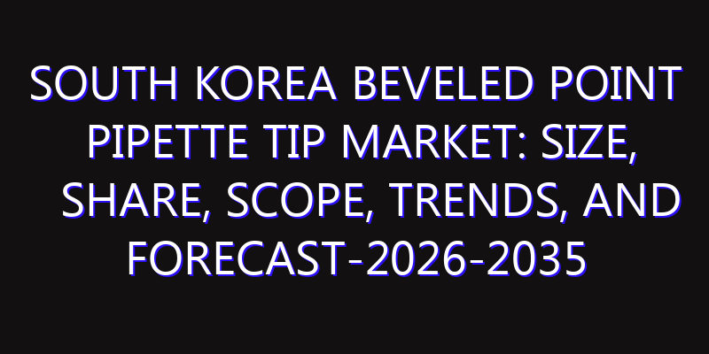 South Korea Beveled Point Pipette Tip Market: Size, Share, Scope, Trends, and Forecast-2026-2035