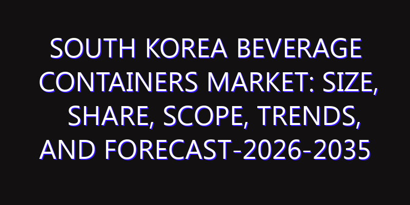 South Korea Beverage Containers Market: Size, Share, Scope, Trends, and Forecast-2026-2035