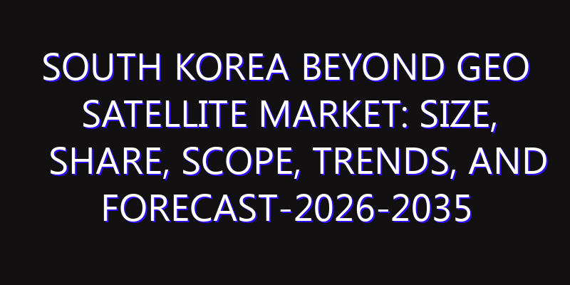 South Korea Beyond GEO Satellite Market: Size, Share, Scope, Trends, and Forecast-2026-2035