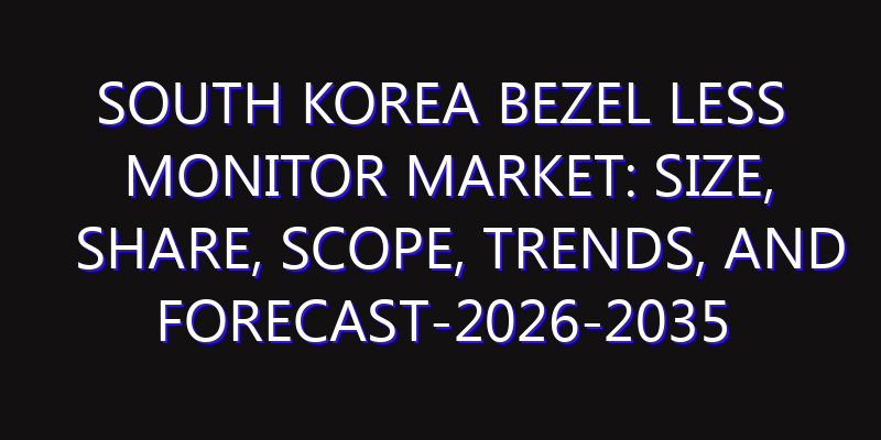 South Korea Bezel Less Monitor Market: Size, Share, Scope, Trends, and Forecast-2026-2035