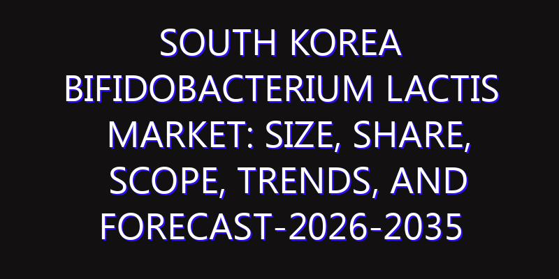 South Korea Bifidobacterium Lactis Market: Size, Share, Scope, Trends, and Forecast-2026-2035