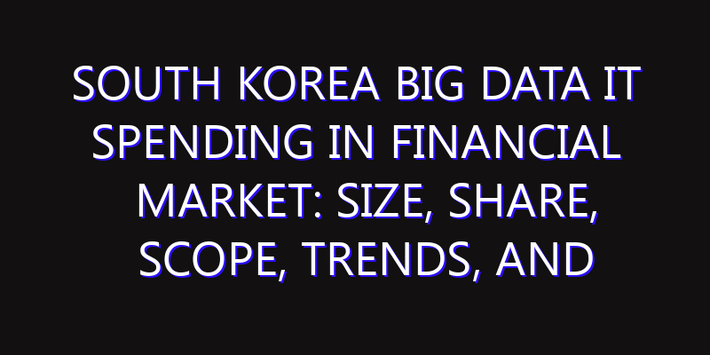 South Korea Big Data IT Spending in Financial Market: Size, Share, Scope, Trends, and Forecast-2026-2035