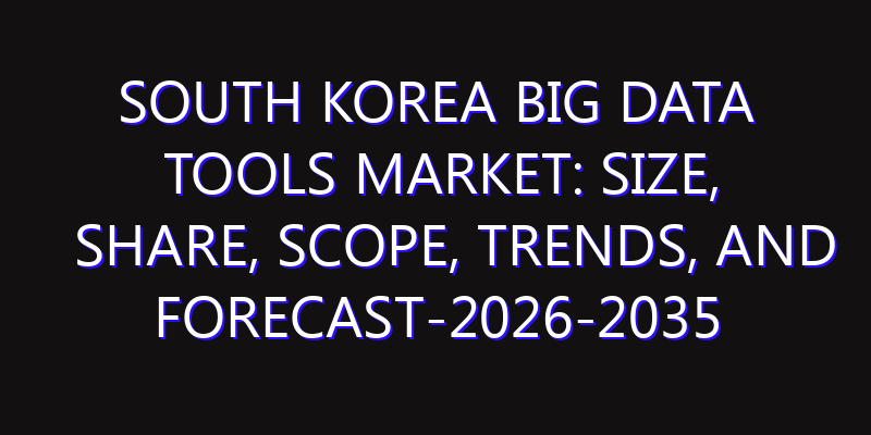 South Korea Big Data Tools Market: Size, Share, Scope, Trends, and Forecast-2026-2035