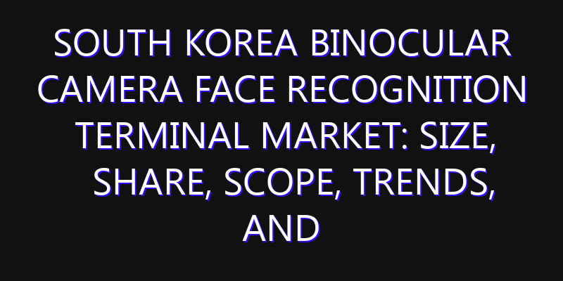 South Korea Binocular Camera Face Recognition Terminal Market: Size, Share, Scope, Trends, and Forecast-2026-2035