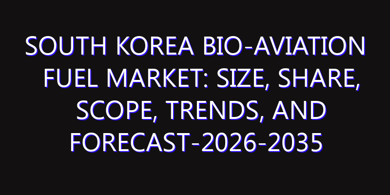 South Korea Bio-Aviation Fuel Market: Size, Share, Scope, Trends, and Forecast-2026-2035