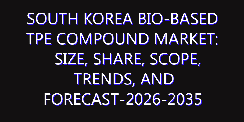 South Korea Bio-based TPE Compound Market: Size, Share, Scope, Trends, and Forecast-2026-2035