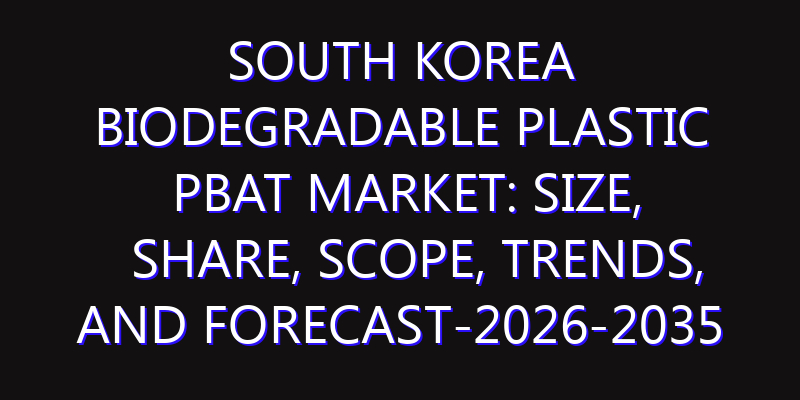 South Korea Biodegradable Plastic PBAT Market: Size, Share, Scope, Trends, and Forecast-2026-2035