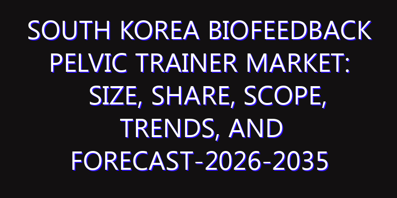 South Korea Biofeedback Pelvic Trainer Market: Size, Share, Scope, Trends, and Forecast-2026-2035