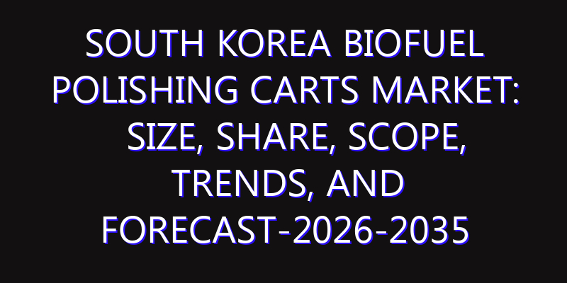 South Korea Biofuel Polishing Carts Market: Size, Share, Scope, Trends, and Forecast-2026-2035