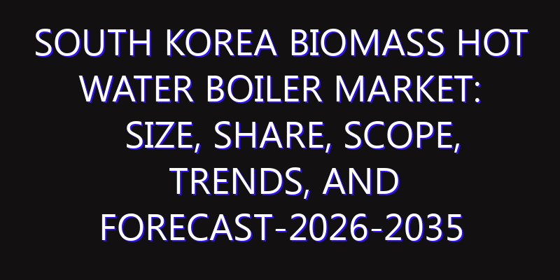 South Korea Biomass Hot Water Boiler Market: Size, Share, Scope, Trends, and Forecast-2026-2035