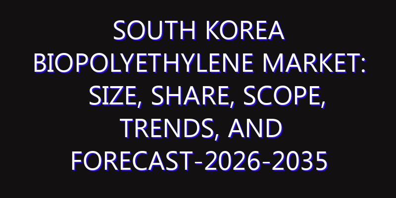 South Korea Biopolyethylene Market: Size, Share, Scope, Trends, and Forecast-2026-2035