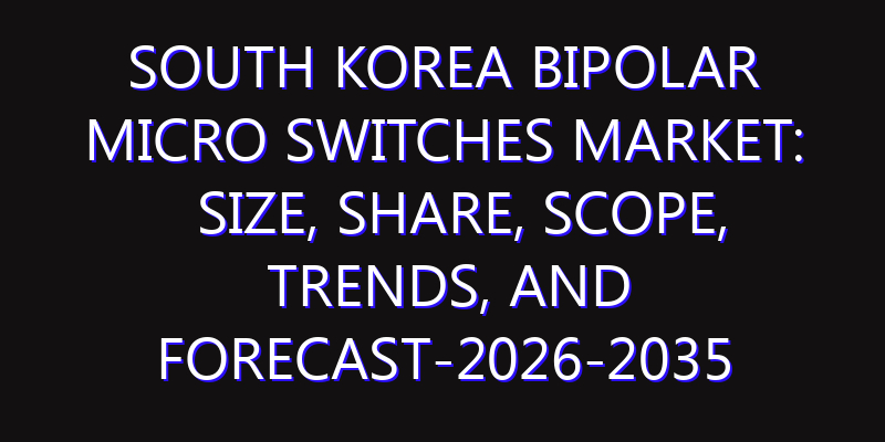 South Korea Bipolar Micro switches Market: Size, Share, Scope, Trends, and Forecast-2026-2035