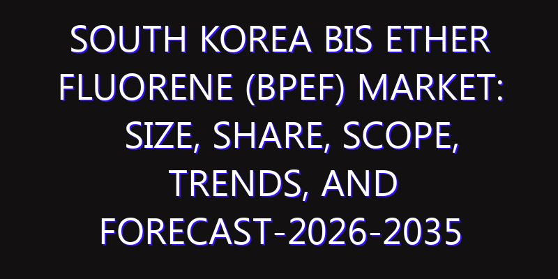 South Korea Bis Ether Fluorene (BPEF) Market: Size, Share, Scope, Trends, and Forecast-2026-2035