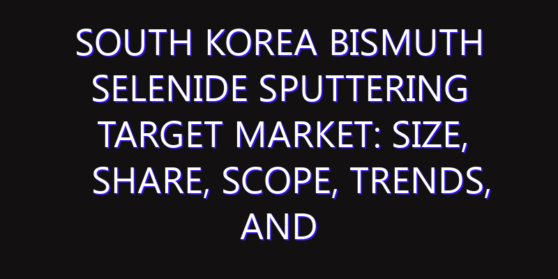 South Korea Bismuth Selenide Sputtering Target Market: Size, Share, Scope, Trends, and Forecast-2026-2035