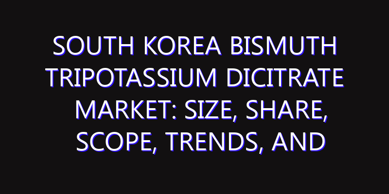 South Korea Bismuth Tripotassium Dicitrate Market: Size, Share, Scope, Trends, and Forecast-2026-2035