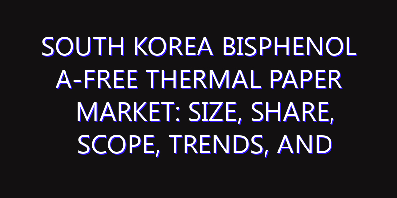 South Korea Bisphenol A-Free Thermal Paper Market: Size, Share, Scope, Trends, and Forecast-2026-2035