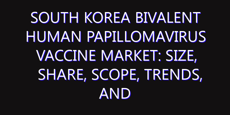 South Korea Bivalent Human Papillomavirus Vaccine Market: Size, Share, Scope, Trends, and Forecast-2026-2035
