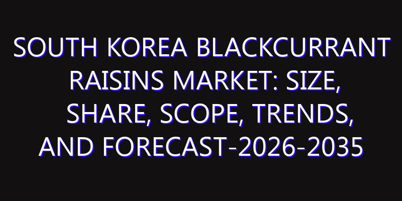 South Korea Blackcurrant Raisins Market: Size, Share, Scope, Trends, and Forecast-2026-2035
