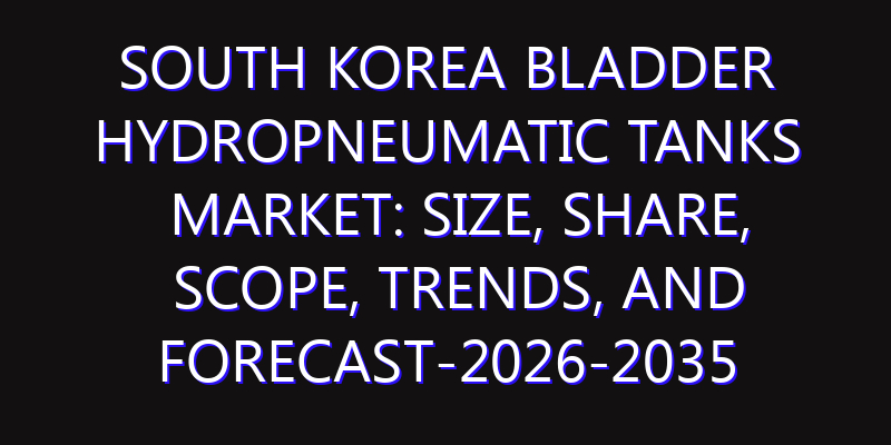 South Korea Bladder Hydropneumatic Tanks Market: Size, Share, Scope, Trends, and Forecast-2026-2035