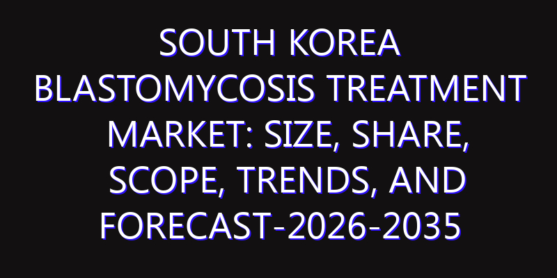 South Korea Blastomycosis Treatment Market: Size, Share, Scope, Trends, and Forecast-2026-2035