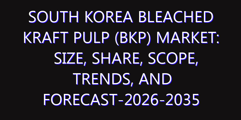 South Korea Bleached Kraft Pulp (BKP) Market: Size, Share, Scope, Trends, and Forecast-2026-2035