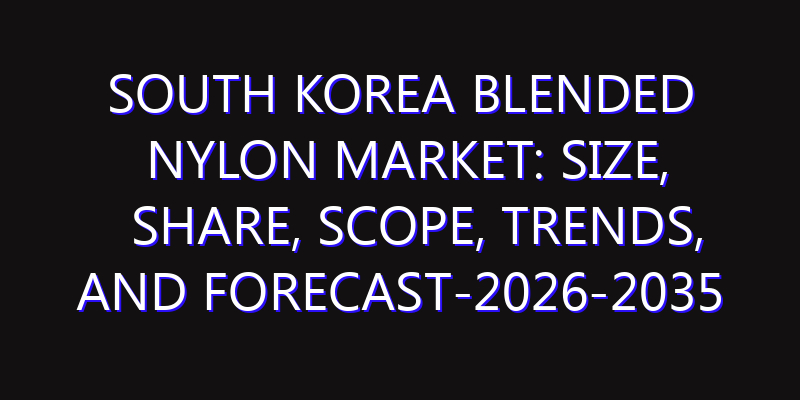 South Korea Blended Nylon Market: Size, Share, Scope, Trends, and Forecast-2026-2035