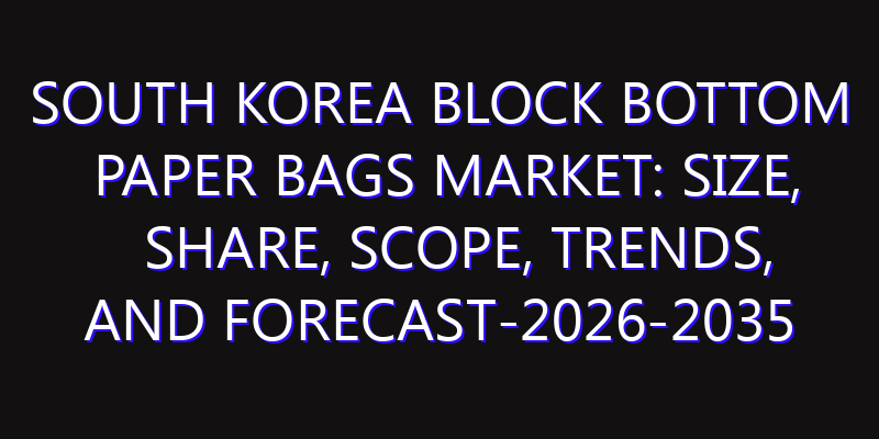 South Korea Block Bottom Paper Bags Market: Size, Share, Scope, Trends, and Forecast-2026-2035