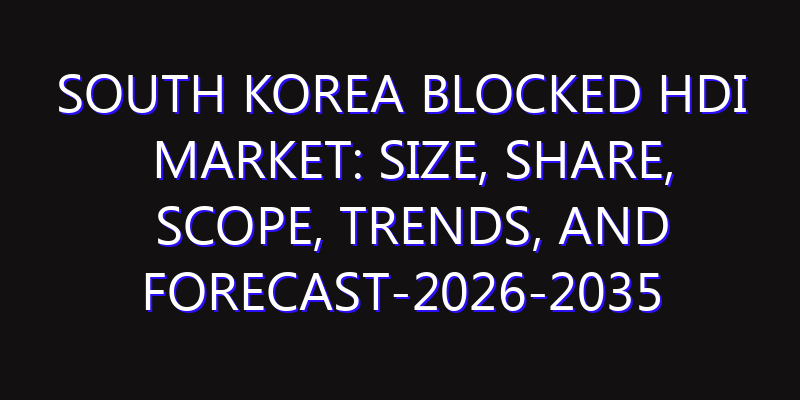 South Korea Blocked HDI Market: Size, Share, Scope, Trends, and Forecast-2026-2035