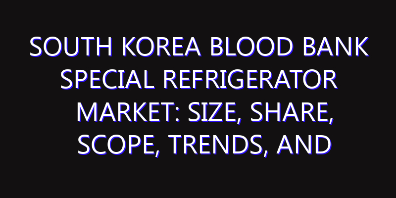South Korea Blood Bank Special Refrigerator Market: Size, Share, Scope, Trends, and Forecast-2026-2035